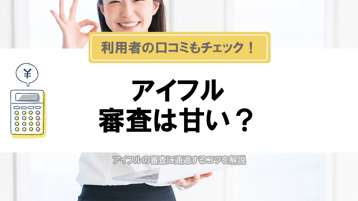 アイフルの審査は甘い？厳しい？口コミ・評判と審査通過のコツを解説