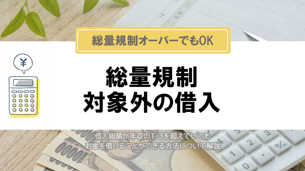 総量規制オーバーでも借りれる方法がわかる～総量規制対象外の借入