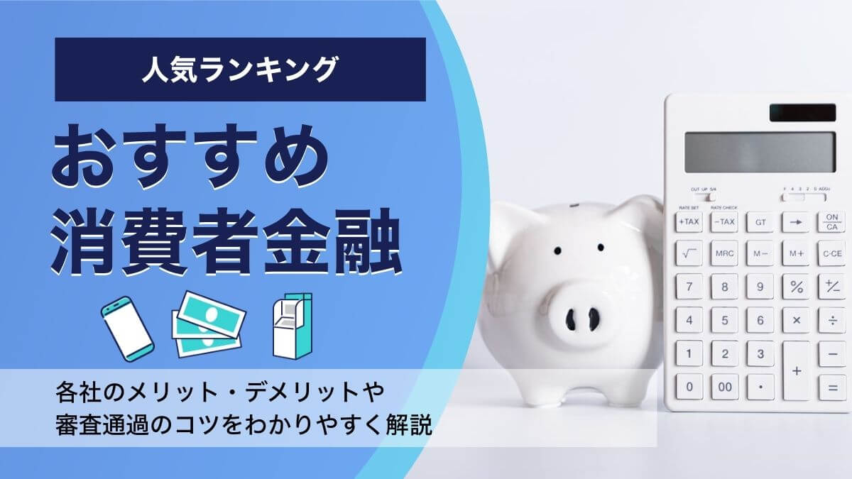 消費者金融おすすめ人気ランキング｜各社の特徴や審査のコツを徹底解説